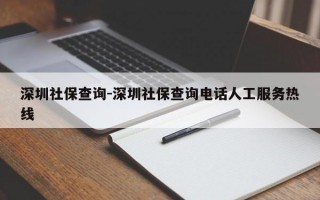 深圳社保查詢-深圳社保查詢電話人工服務熱線