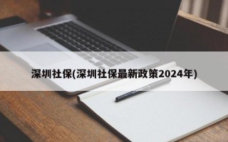 深圳社保(深圳社保最新政策2024年)